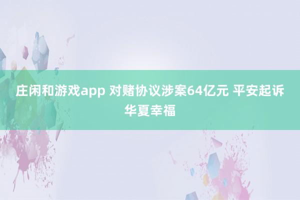 庄闲和游戏app 对赌协议涉案64亿元 平安起诉华夏幸福