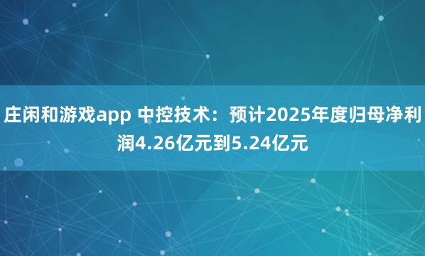 庄闲和游戏app 中控技术：预计2025年度归母净利润4.26亿元到5.24亿元