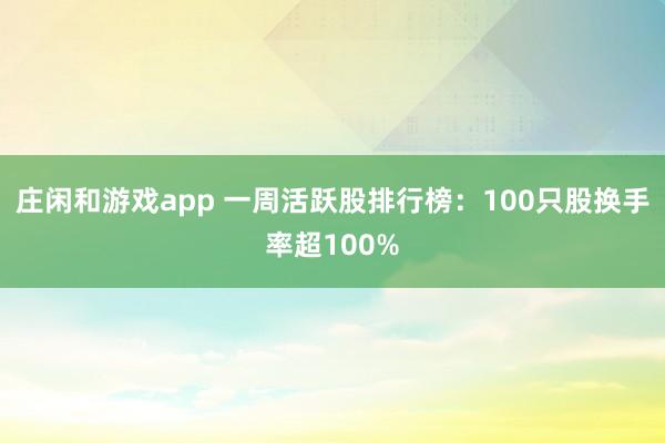 庄闲和游戏app 一周活跃股排行榜：100只股换手率超100%