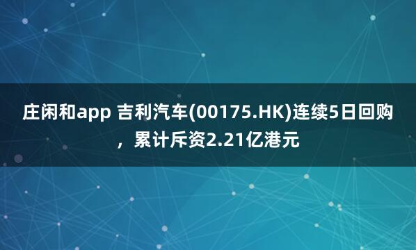 庄闲和app 吉利汽车(00175.HK)连续5日回购，累计斥资2.21亿港元