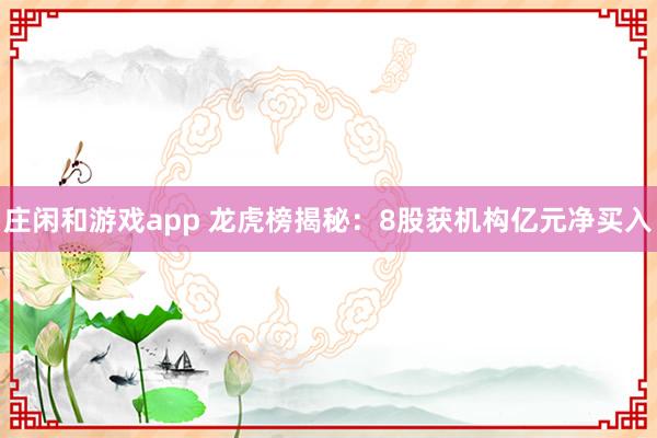 庄闲和游戏app 龙虎榜揭秘：8股获机构亿元净买入