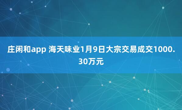 庄闲和app 海天味业1月9日大宗交易成交1000.30万元