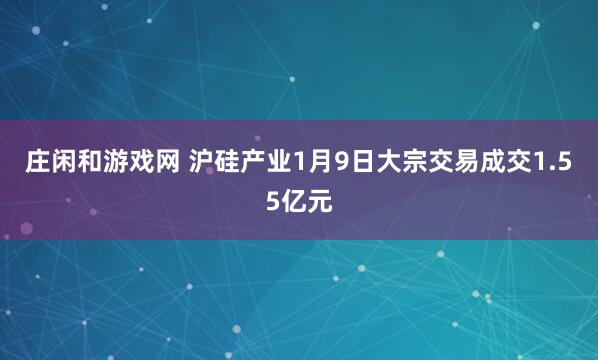 庄闲和游戏网 沪硅产业1月9日大宗交易成交1.55亿元