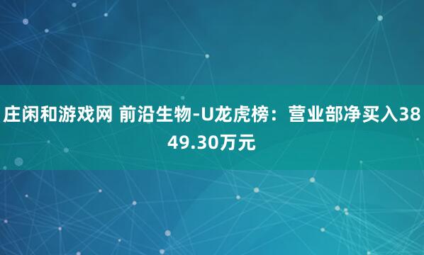 庄闲和游戏网 前沿生物-U龙虎榜：营业部净买入3849.30万元