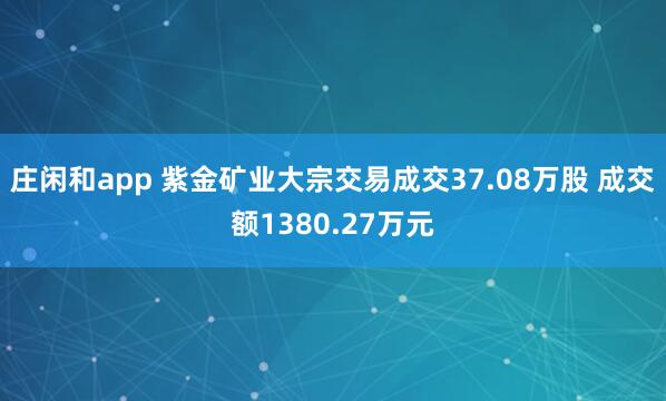 庄闲和app 紫金矿业大宗交易成交37.08万股 成交额1380.27万元