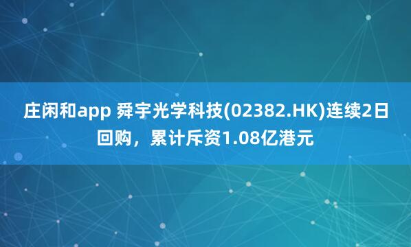 庄闲和app 舜宇光学科技(02382.HK)连续2日回购，累计斥资1.08亿港元