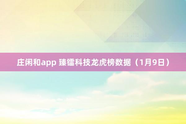 庄闲和app 臻镭科技龙虎榜数据（1月9日）