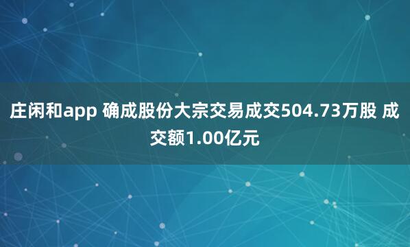 庄闲和app 确成股份大宗交易成交504.73万股 成交额1.00亿元