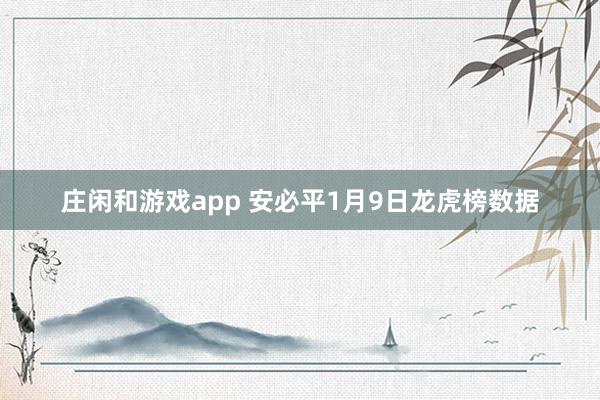 庄闲和游戏app 安必平1月9日龙虎榜数据