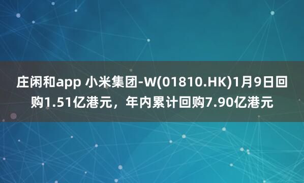 庄闲和app 小米集团-W(01810.HK)1月9日回购1.51亿港元，年内累计回购7.90亿港元
