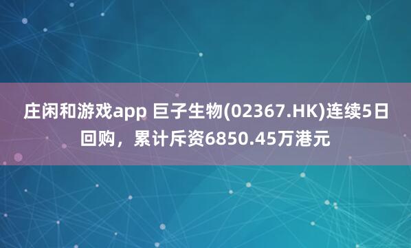 庄闲和游戏app 巨子生物(02367.HK)连续5日回购，累计斥资6850.45万港元