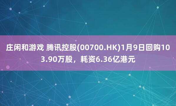 庄闲和游戏 腾讯控股(00700.HK)1月9日回购103.90万股，耗资6.36亿港元