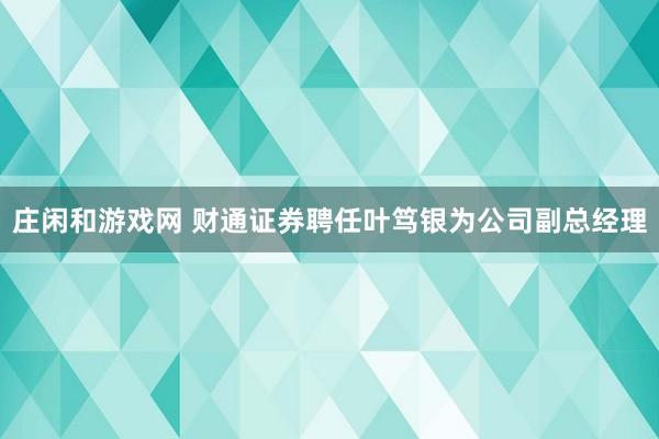 庄闲和游戏网 财通证券聘任叶笃银为公司副总经理