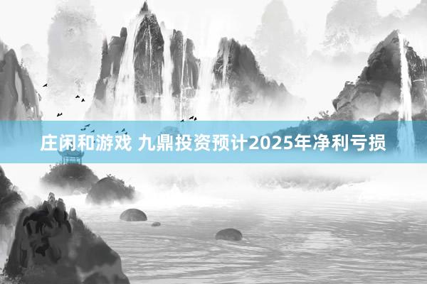 庄闲和游戏 九鼎投资预计2025年净利亏损