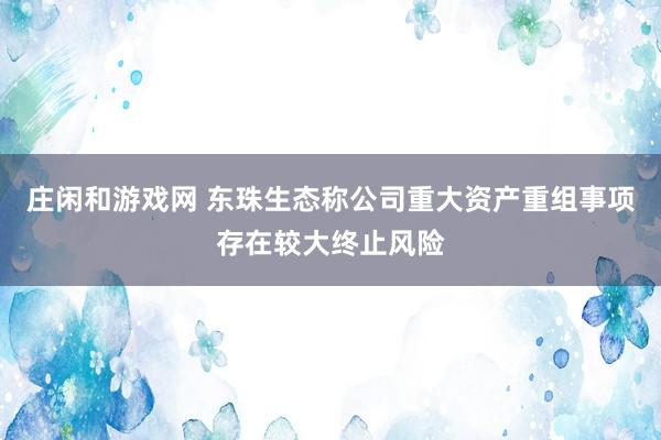 庄闲和游戏网 东珠生态称公司重大资产重组事项存在较大终止风险