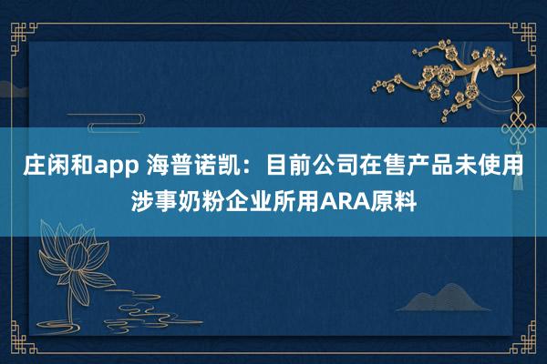 庄闲和app 海普诺凯：目前公司在售产品未使用涉事奶粉企业所用ARA原料