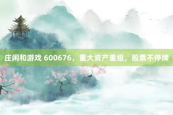 庄闲和游戏 600676，重大资产重组，股票不停牌
