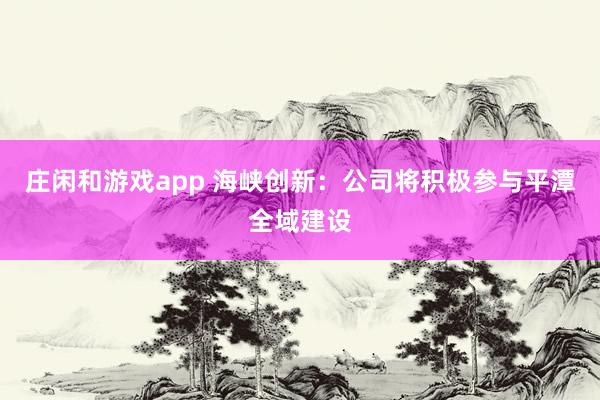 庄闲和游戏app 海峡创新：公司将积极参与平潭全域建设