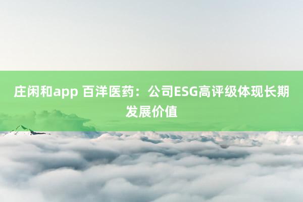 庄闲和app 百洋医药：公司ESG高评级体现长期发展价值