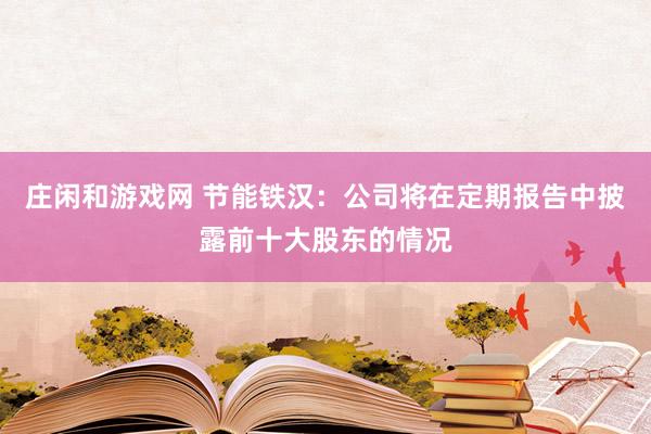 庄闲和游戏网 节能铁汉：公司将在定期报告中披露前十大股东的情况