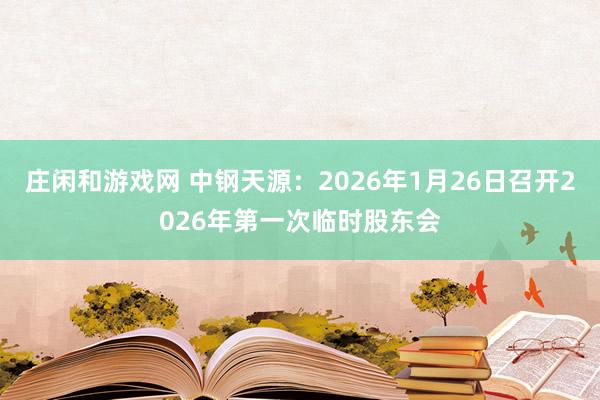 庄闲和游戏网 中钢天源：2026年1月26日召开2026年第一次临时股东会