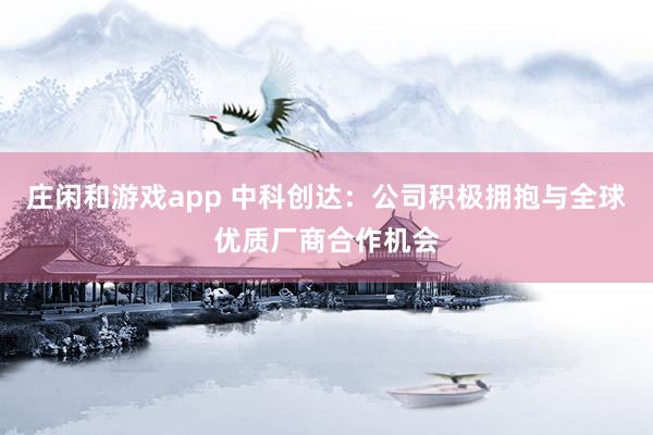 庄闲和游戏app 中科创达：公司积极拥抱与全球优质厂商合作机会