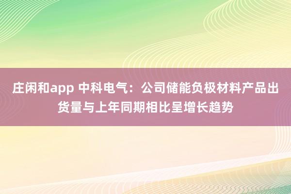 庄闲和app 中科电气：公司储能负极材料产品出货量与上年同期相比呈增长趋势