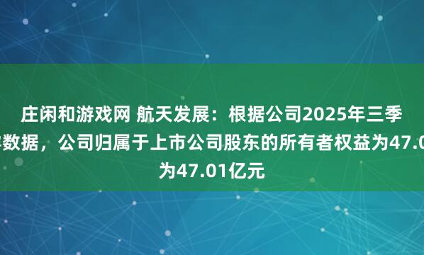 庄闲和游戏网 航天发展：根据公司2025年三季报披露数据，公司归属于上市公司股东的所有者权益为47.01亿元