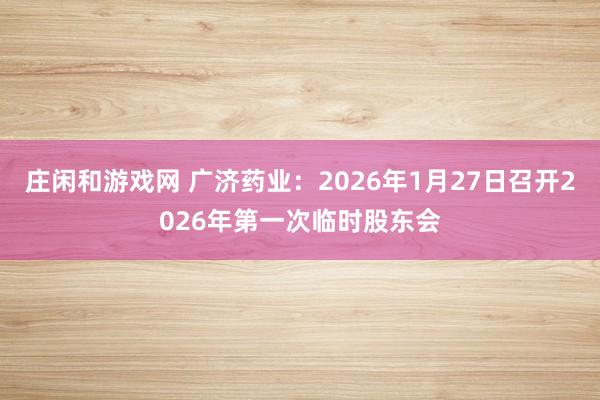 庄闲和游戏网 广济药业：2026年1月27日召开2026年第一次临时股东会
