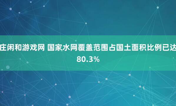 庄闲和游戏网 国家水网覆盖范围占国土面积比例已达80.3%