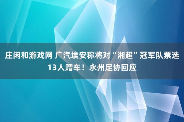 庄闲和游戏网 广汽埃安称将对“湘超”冠军队票选13人赠车！永州足协回应