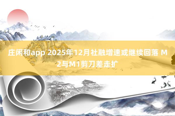 庄闲和app 2025年12月社融增速或继续回落 M2与M1剪刀差走扩