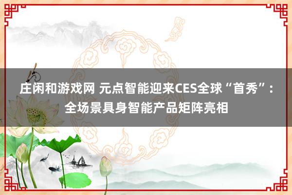 庄闲和游戏网 元点智能迎来CES全球“首秀”：全场景具身智能产品矩阵亮相