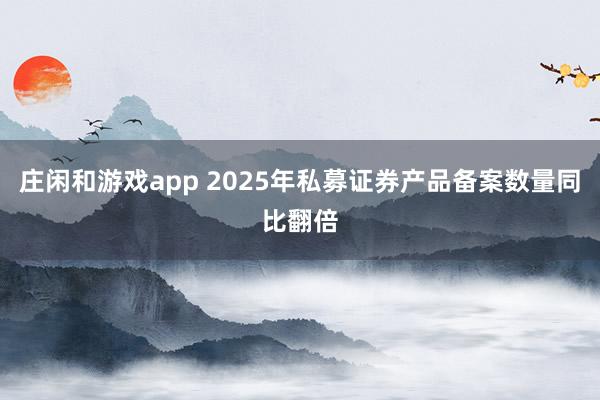 庄闲和游戏app 2025年私募证券产品备案数量同比翻倍