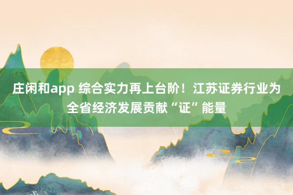 庄闲和app 综合实力再上台阶！江苏证券行业为全省经济发展贡献“证”能量