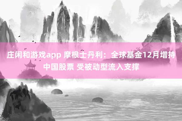 庄闲和游戏app 摩根士丹利：全球基金12月增持中国股票 受被动型流入支撑