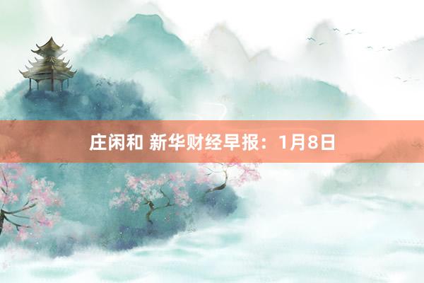 庄闲和 新华财经早报：1月8日