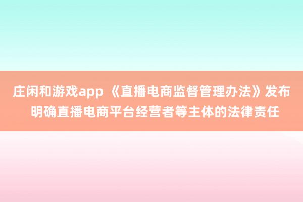 庄闲和游戏app 《直播电商监督管理办法》发布  明确直播电商平台经营者等主体的法律责任