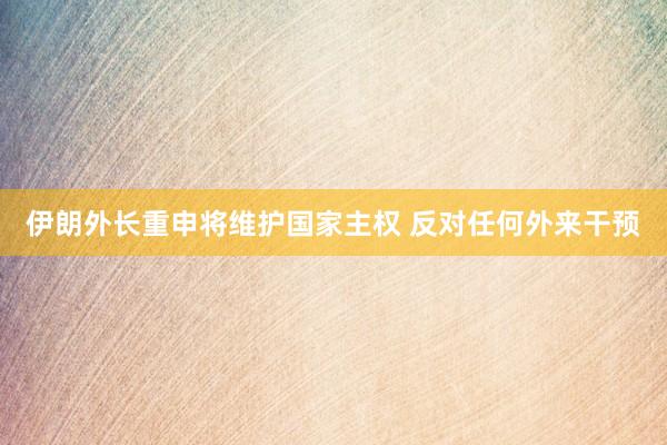 伊朗外长重申将维护国家主权 反对任何外来干预