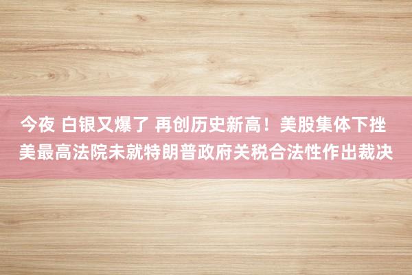 今夜 白银又爆了 再创历史新高！美股集体下挫 美最高法院未就特朗普政府关税合法性作出裁决