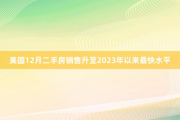 美国12月二手房销售升至2023年以来最快水平
