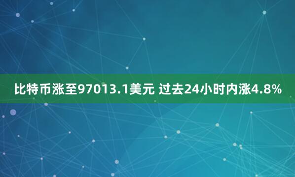 比特币涨至97013.1美元 过去24小时内涨4.8%