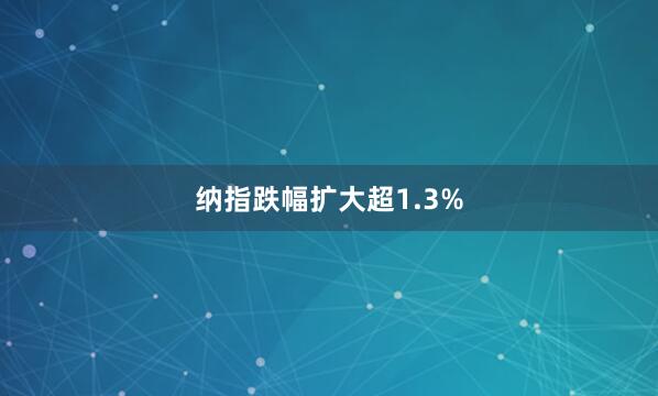 纳指跌幅扩大超1.3%