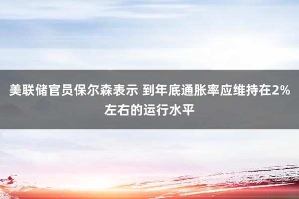 美联储官员保尔森表示 到年底通胀率应维持在2%左右的运行水平