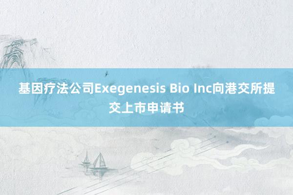 基因疗法公司Exegenesis Bio Inc向港交所提交上市申请书