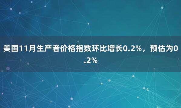 美国11月生产者价格指数环比增长0.2%，预估为0.2%