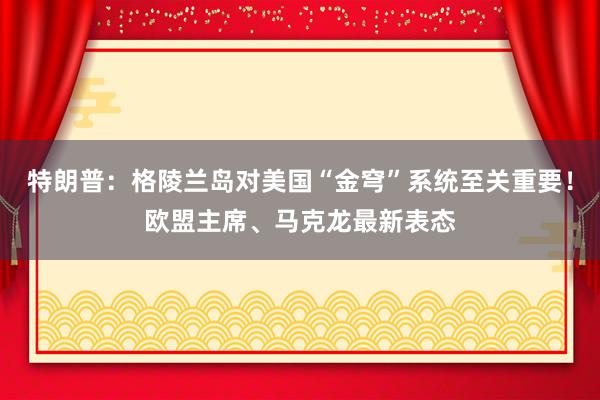 特朗普：格陵兰岛对美国“金穹”系统至关重要！欧盟主席、马克龙最新表态