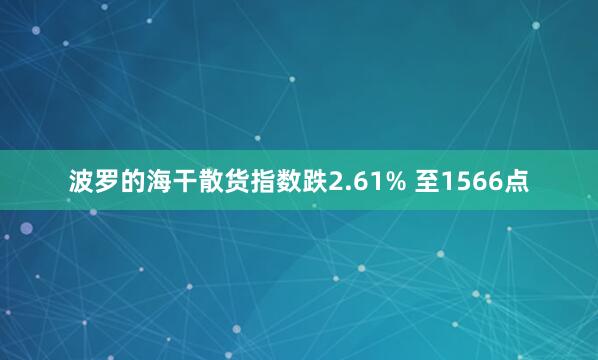 波罗的海干散货指数跌2.61% 至1566点