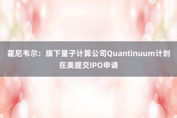 霍尼韦尔：旗下量子计算公司Quantinuum计划在美提交IPO申请