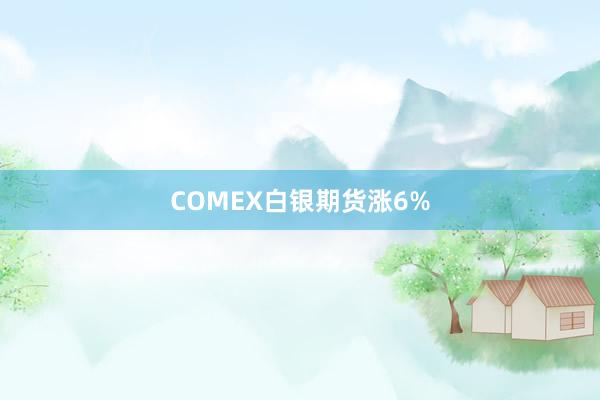 COMEX白银期货涨6%